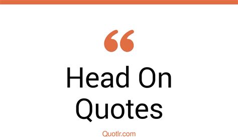 45 Unbelievable Head On Quotes | keep your heads up, giving a heads up quotes