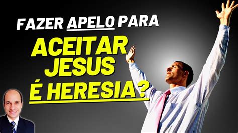 Fazer Apelo Para As Pessoas “aceitar Jesus” é Uma Heresia Youtube