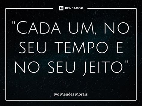 Cada Um No Seu Tempo E No Seu Ivo Mendes Morais Pensador