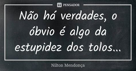 Não Há Verdades O óbvio é Algo Da Nilton Mendonça Pensador