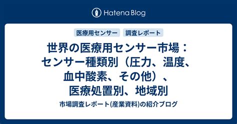 世界の医療用センサー市場：センサー種類別（圧力、温度、血中酸素、その他）、医療処置別、地域別 市場調査レポート 産業資料 の紹介ブログ