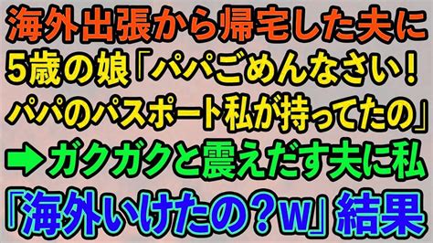 【スカッとする話】夫が海外出張から帰宅すると5歳の娘「パパごめんなさい！パパのパスポート私が持ってたの」→ガクガクと震えだす夫に 私「海外いけ