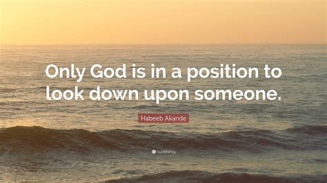 Habeeb Akande Quote Only God Is In A Position To Look Down Upon Someone