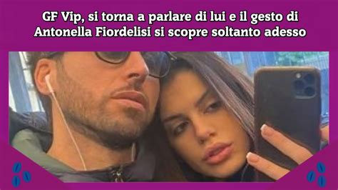 Gf Vip Si Torna A Parlare Di Lui E Il Gesto Di Antonella Fiordelisi Si