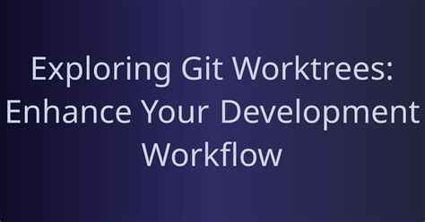 Exploring Git Worktrees Enhance Your Development Workflow