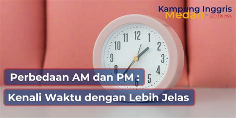 perbedaan   pm kenali waktu  lebih jelas