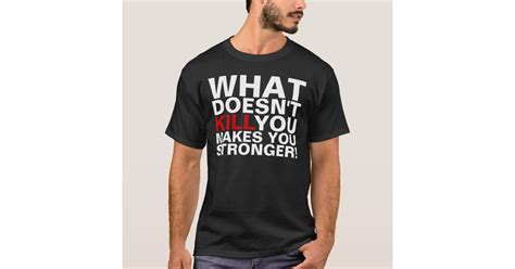 What Doesnt Kill You Makes You Stronger T Shirts Zazzle