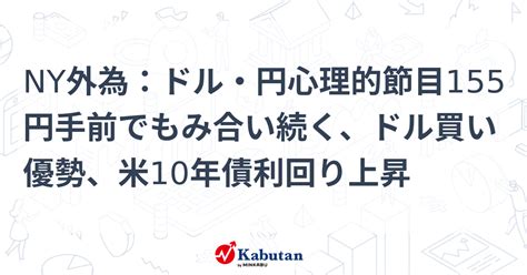 Ny外為：ドル・円心理的節目155円手前でもみ合い続く、ドル買い優勢、米10年債利回り上昇 通貨 株探ニュース