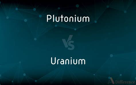 Plutonium Vs Uranium Whats The Difference