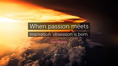 Ewan Mackenna Quote “when Passion Meets Inspiration Obsession Is Born ”