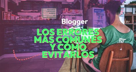 Los Errores M S Comunes Al Utilizar Blogger Y C Mo Evitarlos