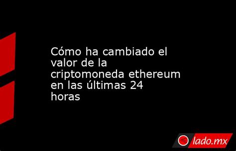 Cómo Ha Cambiado El Valor De La Criptomoneda Ethereum En Las últimas 24