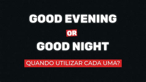 Good Evening Quando Usar - Good Evening or Good Night, QUANDO UTILIZAR CADA UMA? - YouTube
