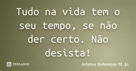 Tudo Na Vida Tem O Seu Tempo Se Não Aristeu Rebouças M Jr Pensador