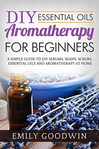 DIY Aromatherapy For Beginners: A Simple Guide to DIY Essential Oils and Aromatherapy At Home by ...