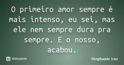 O Primeiro Amor Sempre é Mais Intenso Stephanie Luz Pensador