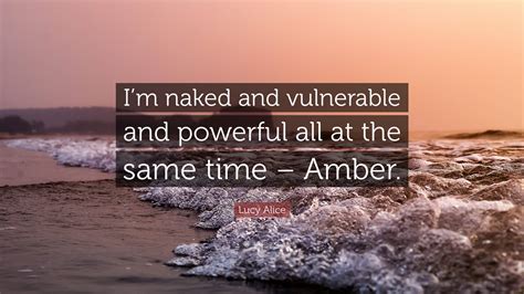 Lucy Alice Quote Im Naked And Vulnerable And Powerful All At The