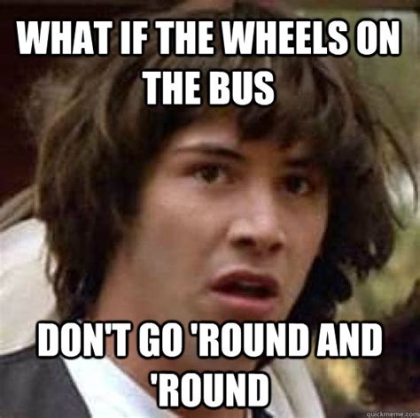 What If The Wheels On The Bus Don T Go Round And Round Conspiracy Keanu Quickmeme