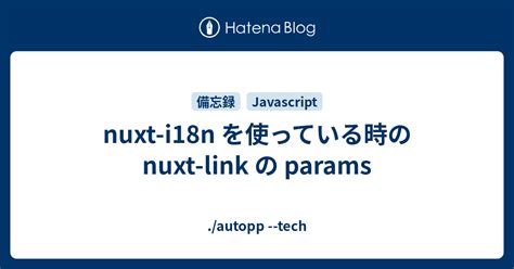 Nuxt I18n を使っている時の Nuxt Link の Params Autopp Tech