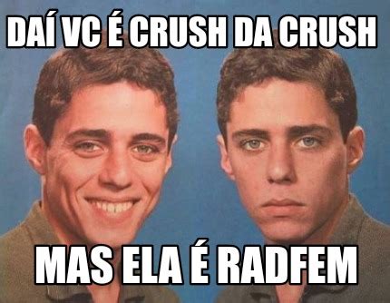 Meme Creator Funny Daí vc é crush da crush Mas ela é radfem Meme