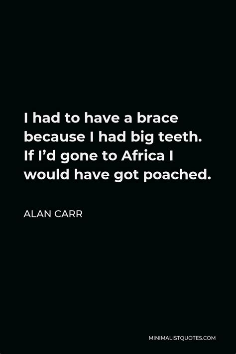 Alan Carr Quote: I had to have a brace because I had big teeth. If I'd ...