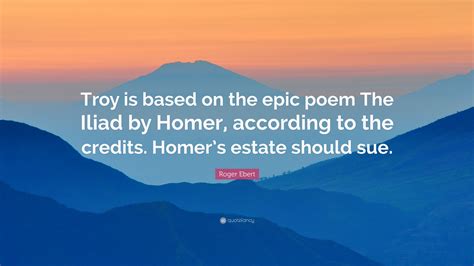 Roger Ebert Quote: “Troy is based on the epic poem The Iliad by Homer ...