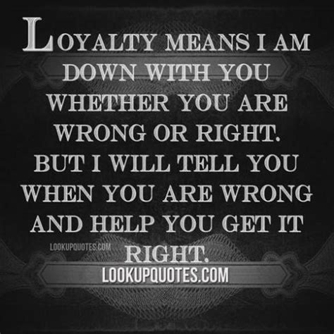 Loyalty Means I Am Down With You Whether You Are Wrong Or Right But