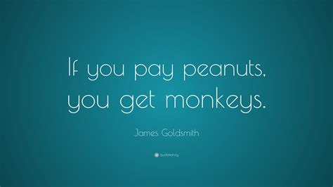 James Goldsmith Quote: “If you pay peanuts, you get monkeys.”