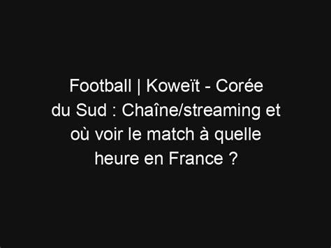 Football Koweït Corée du Sud Chaîne streaming et où voir le match