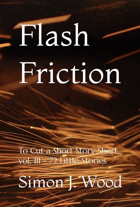 Flash Friction To Cut A Short Story Short Vol Iii 72 Little Stories By Simon J Wood