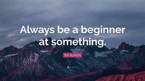 Bill Buxton Quote Always Be A Beginner At Something”