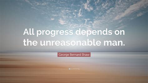 George Bernard Shaw Quote All Progress Depends On The Unreasonable Man”