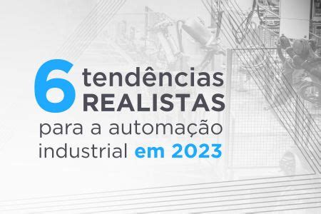 6 tendências realistas para a automação industrial em 2023 Tecnologia