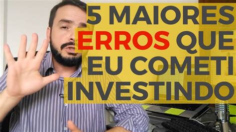 5 Maiores Erros Que Eu Cometi Ao Investir Os Piores Erros Como