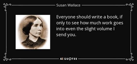 Susan Wallace quote: Everyone should write a book, if only to see how...