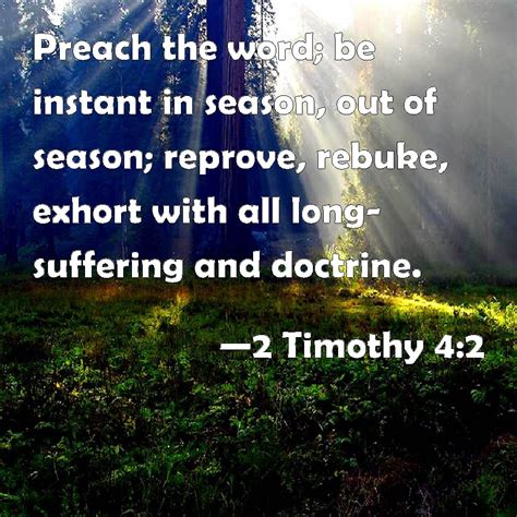 2 Timothy 4:2 Preach the word; be instant in season, out of season; reprove, rebuke, exhort with ...