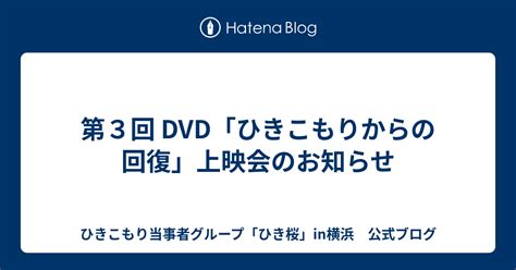 第3回 Dvd「ひきこもりからの回復」上映会のお知らせ ひきこもり当事者グループ「ひき桜」in横浜 公式ブログ