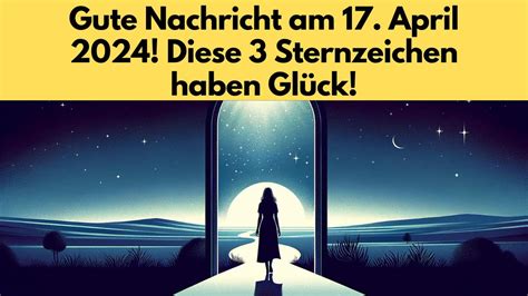 Gute Nachricht am 17 April 2024 Diese 3 Sternzeichen haben Glück