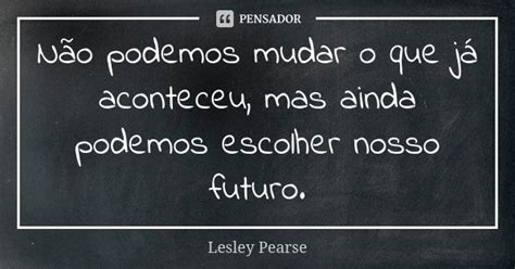 Não Podemos Mudar O Que Já Aconteceu Lesley Pearse Pensador