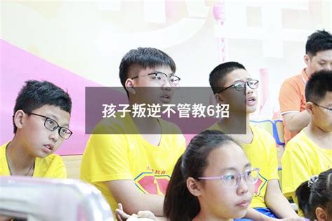 孩子叛逆不管教6招（孩子叛逆管不了怎么办） 大黄蜂教育