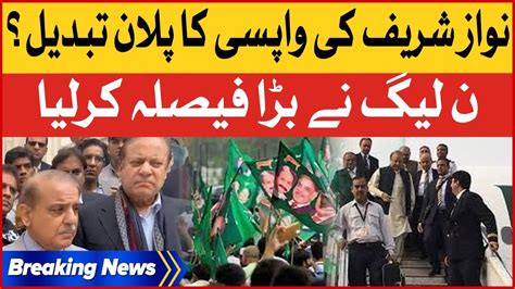 Nawaz Sharif Return Plan Changed Pmln In Action Latest Updates