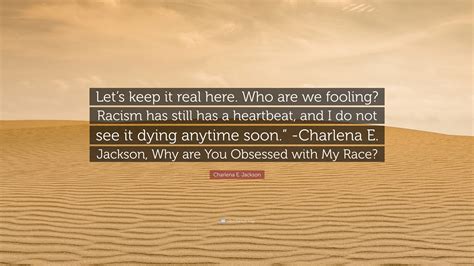 Charlena E Jackson Quote “lets Keep It Real Here Who Are We Fooling Racism Has Still Has A