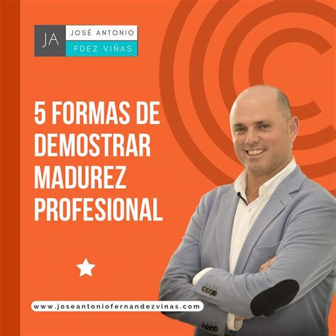 Formas De Demostrar Madurez Profesional Jose Antonio Fernandez Vinas