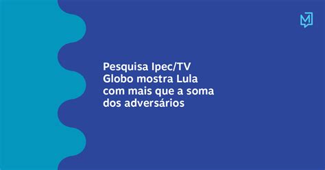 Pesquisa Ipec Tv Globo Mostra Lula Com Mais Que A Soma Dos Adversários