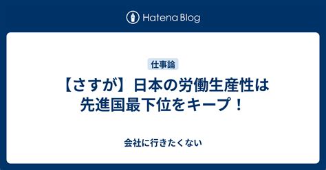 【さすが】日本の労働生産性は先進国最下位をキープ！ 会社に行きたくない