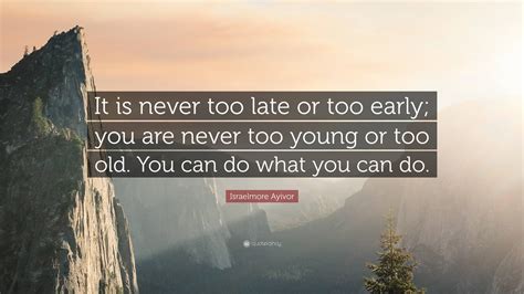 Israelmore Ayivor Quote “it Is Never Too Late Or Too Early You Are