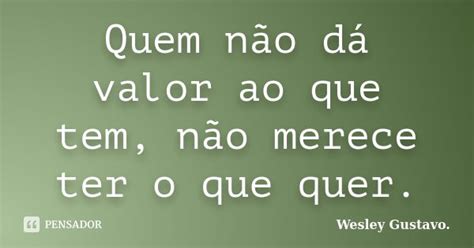 Quem Não Dá Valor Ao Que Tem Não Wesley Gustavo Pensador