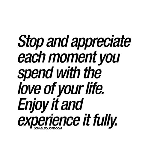 Stop And Appreciate Each Moment Great Quote About Love Great Love