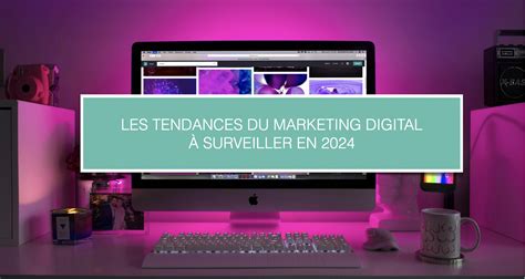 Les Tendances Du Marketing Digital à Surveiller En 2024