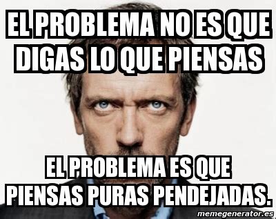 Meme Personalizado El Problema No Es Que Digas Lo Que Piensas El